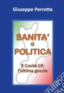 Sanità e politica. Il Covid-19: l'ultima goccia libro di Perrotta Giuseppe