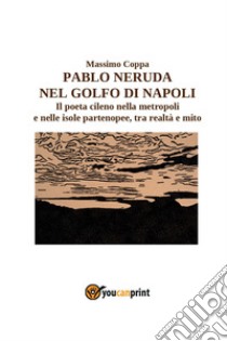 Pablo Neruda nel golfo di Napoli. Il poeta cileno nella metropoli e nelle isole partenopee, tra realtà e mito libro di Coppa Massimo