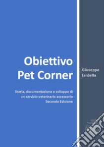 Obiettivo Pet Corner. Storia, documentazione e sviluppo di un servizio veterinario accessorio libro di Iardella Giuseppe