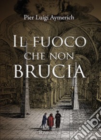 Il fuoco che non brucia libro di Aymerich Pier Luigi