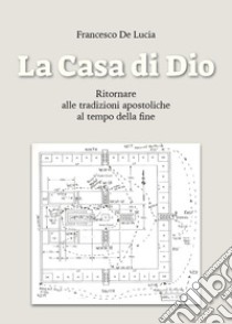 La casa di Dio. Ritornare alle tradizioni apostoliche al tempo della fine libro di De Lucia Francesco