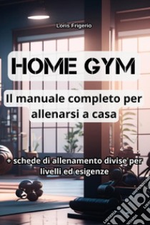 Home gym. Il manuale completo per allenarsi a casa libro di Frigerio Loris