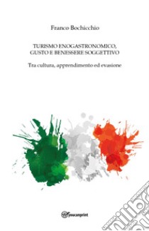 Turismo enogastronomico, gusto e benessere soggettivo. Tra cultura, apprendimento ed evasione libro di Bochicchio Franco