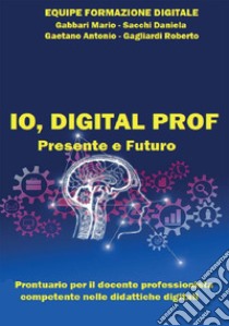 Io, digital prof. Presente e futuro. Prontuario per il docente professionista competente nelle didattiche digitali libro di Marino Gabbari Mario; Sacchi Daniela; Gaetano Antonio