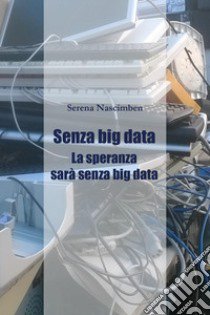 Senza big data. La speranza sarà senza big data libro di Nascimben Serena