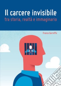 Il carcere invisibile tra storia, realtà e immaginario libro di Garreffa Franca