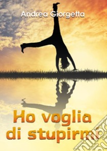 Ho voglia di stupirmi libro di Giorgetta Andrea