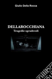 Dellarocchiana. Tragedie sgradevoli libro di Della Rocca Giulio