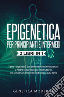 Epigenetica per principianti. Come l'epigenetica può potenzialmente rivoluzionare la nostra comprensione della struttura e del comportamento della vita biologica sulla Terra. Genetica moderna libro