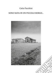 Sono nata in un piccolo borgo... libro di Facchini Catia