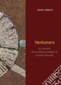 Ventunora. La «mostra» di un antico orologio in Cerreto Sannita libro di Ciaburri Nicola