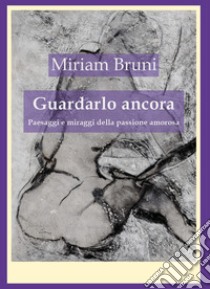 Guardalo ancora. Paesaggi e miraggi della passione amorosa libro di Bruni Miriam