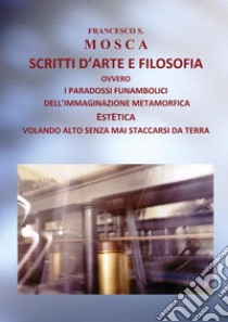 Scritti d'arte e filosofia ovvero i paradossi funambolici dell'immaginazione metamorfica libro di Mosca Francesco S.