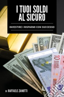 I tuoi soldi al sicuro. Investire i risparmi con successo libro di Zanotti Raffaele