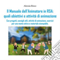 Il manuale dell'animatore in RSA: quali obiettivi e attività di animazione. Con progetti, consigli utili, attività di animazione, esercizi per una mente attiva e materiale stampabile libro di Risso Alessia