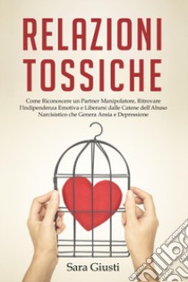 Relazioni tossiche. Come riconoscere un partner manipolatore, ritrovare l'indipendenza emotiva e liberarsi dalle catene dell'abuso narcisistico che genera ansia e depressione libro di Giusti Sara