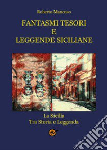 Fantasmi tesori e leggende siciliane. La Sicilia tra storia e leggenda libro di Mancuso Roberto