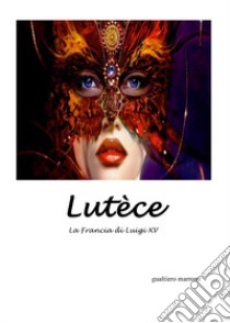 Lutèce. La Francia di Luigi XV libro di Marrone Gualtiero