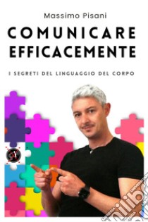 Comunicare efficacemente. I segreti del linguaggio del corpo libro di Pisani Massimo