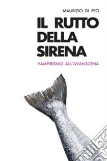 Il rutto della sirena. Vampirismo all'avanscena libro di Di Feo Maurizio