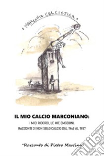 Il mio calcio marconiano: i miei ricordi, le mie emozioni. Racconti di non solo calcio dal 1947 al 1987 libro di Martino Pietro