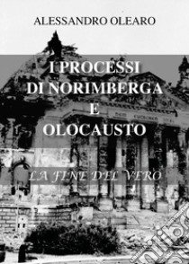 I processi di Norimberga e Olocausto. La fine del vero libro di Olearo Alessandro