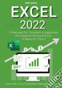 Excel 2022: il manuale più completo e aggiornato per imparare Microsoft Excel in meno di 7 giorni libro di Martin Denis