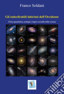 Gli indecifrabili labirinti dell'Occidente. Fisica quantistica, teologia e logica versatile della scienza libro di Soldani Franco