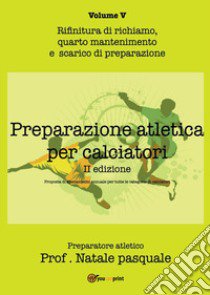 Preparazione atletica per calciatori. Vol. 5: Rifinitura di richiamo, quarto mantenimento e scarico di preparazione libro di Natale Pasquale