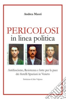 Pericolosi in linea politica. Antifascismo, Resistenza e lotte per la pace dei fratelli Spaziani in Veneto libro di Maori Andrea