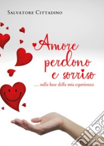 Amore, perdono e sorriso... sulla base della mia esperienza libro di Cittadino Salvatore