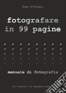 Fotografare in 99 pagine. Manuale di fotografia libro di D'alesio Roby