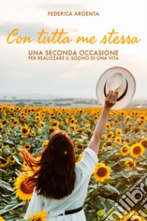 Con tutta me stessa. Una seconda occasione per realizzare il sogno di una vita libro di Argenta Federica