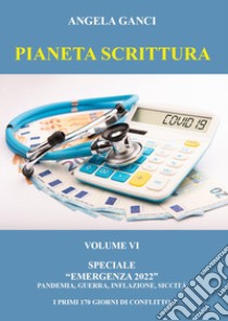 Pianeta scrittura. Antologia di scritti. Speciale emergenza 2022. Vol. 6: Pandemia, guerra, inflazione, siccità. I primi 170 giorni di conflitto libro di Ganci Angela