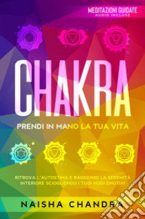 Chakra: Prendi in mano la tua vita. Ritrova l'autostima e raggiungi la serenità interiore sciogliendo i tuoi nodi emotivi libro di Chandra Naisha