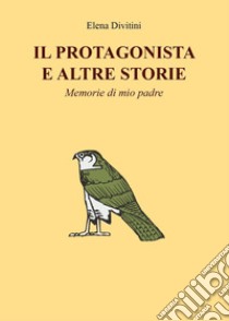 Il protagonista e altre storie. Memorie di mio padre libro di Divitini Elena