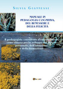 Manuale in pedagogia cognitiva, del benessere e della felicità. Il pedagogista consulente d'empowerment come risorsa per lo sviluppo del potere personale, dell'istruzione e della formazione libro di Giannessi Silvia