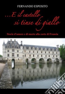 ...E il castello si tinse di giallo. Storie d'amore e di morte alla corte di Francia libro di Esposito Fernando