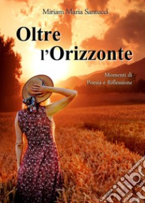 Oltre l'orizzonte. Momenti di poesia e riflessione libro di Santucci Miriam Maria