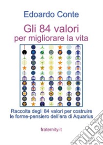 Gli 84 valori per migliorare la vita. Raccolta degli 84 valori per costruire le forme-pensiero dell'era di Aquarius libro di Conte Edoardo