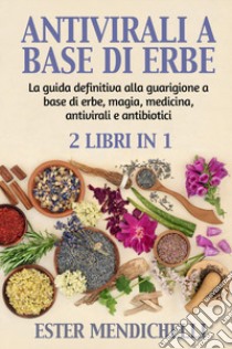 Antivirali a base di erbe-La guida definitiva alla guarigione a base di erbe, magia, medicina, antivirali e antibiotici libro di Mendichelli Ester