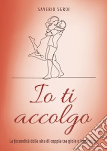 Io ti accolgo. La fecondità della vita di coppia tra gioie e incertezze libro di Sgroi Saverio