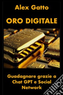 Oro digitale. Guadagnare grazie a Chat GPT e social network libro di Gatto Alex