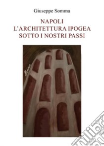 Napoli. L'architettura ipogea sotto i nostri passi libro di Somma Giuseppe