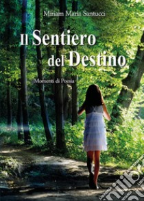 Il sentiero del destino. Momenti di poesia libro di Santucci Miriam Maria