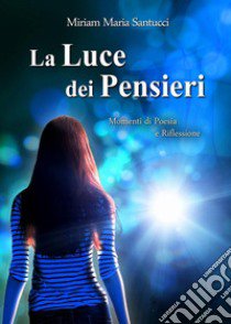 La luce dei pensieri. Momenti di poesia e riflessioni libro di Santucci Miriam Maria