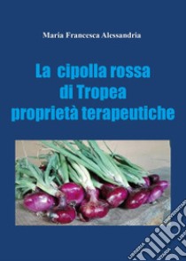 La cipolla rossa di Tropea. Proprietà terapeutiche libro di Alessandria Maria Francesca