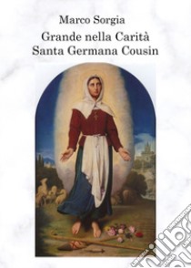 Grande nella carità. Santa Germana Cousin libro di Sorgia Marco