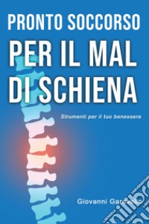 Pronto Soccorso per il mal di schiena. Strumenti per il tuo benessere libro di Garavello Giovanni