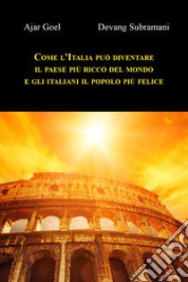 Come l'Italia può diventare il paese più ricco del mondo e gli italiani il popolo più felice libro di Goel Ajar; Subramani Devang